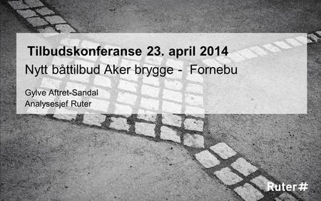 Tilbudskonferanse 23. april 2014 Nytt båttilbud Aker brygge - Fornebu Gylve Aftret-Sandal Analysesjef Ruter.