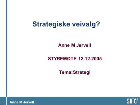 Anne M Jervell Strategiske veivalg? Anne M Jervell STYREMØTE 12.12.2005 Tema:Strategi.