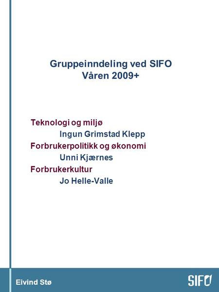 Eivind Stø Gruppeinndeling ved SIFO Våren 2009+ Teknologi og miljø Ingun Grimstad Klepp Forbrukerpolitikk og økonomi Unni Kjærnes Forbrukerkultur Jo Helle-Valle.