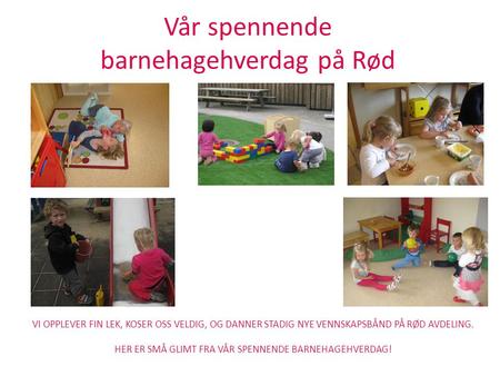 Vår spennende barnehagehverdag på Rød VI OPPLEVER FIN LEK, KOSER OSS VELDIG, OG DANNER STADIG NYE VENNSKAPSBÅND PÅ RØD AVDELING. HER ER SMÅ GLIMT FRA VÅR.