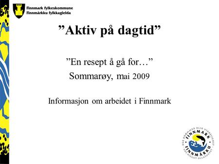 ”Aktiv på dagtid” ”En resept å gå for…” Sommarøy, m ai 2009 Informasjon om arbeidet i Finnmark.