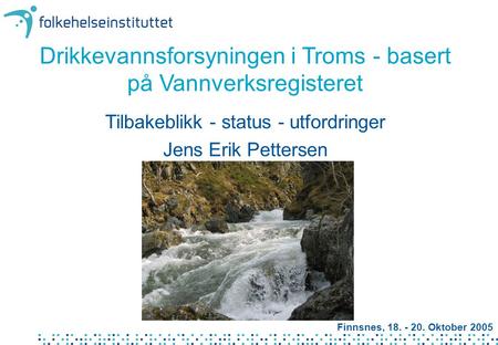 Drikkevannsforsyningen i Troms - basert på Vannverksregisteret Tilbakeblikk - status - utfordringer Jens Erik Pettersen Finnsnes, 18. - 20. Oktober 2005.