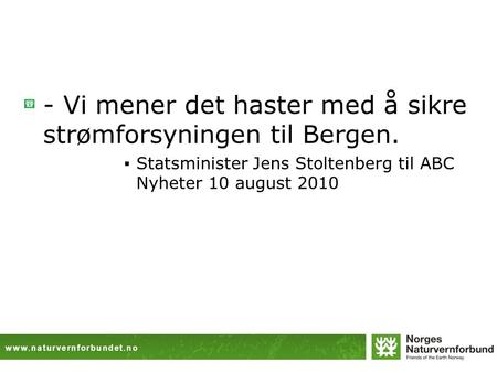 Www.naturvernforbundet.no - Vi mener det haster med å sikre strømforsyningen til Bergen.  Statsminister Jens Stoltenberg til ABC Nyheter 10 august 2010.