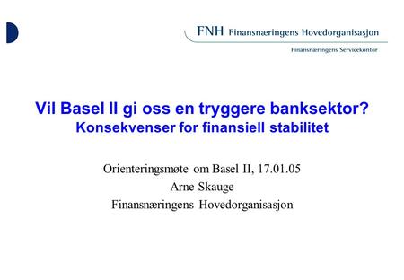Vil Basel II gi oss en tryggere banksektor? Konsekvenser for finansiell stabilitet Orienteringsmøte om Basel II, 17.01.05 Arne Skauge Finansnæringens Hovedorganisasjon.