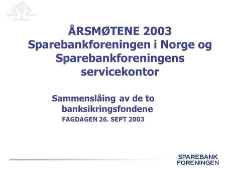 ÅRSMØTENE 2003 Sparebankforeningen i Norge og Sparebankforeningens servicekontor Sammenslåing av de to banksikringsfondene FAGDAGEN 26. SEPT 2003.