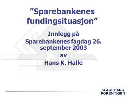”Sparebankenes fundingsituasjon” Innlegg på Sparebankenes fagdag 26. september 2003 av Hans K. Halle.