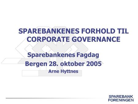 SPAREBANKENES FORHOLD TIL CORPORATE GOVERNANCE Sparebankenes Fagdag Bergen 28. oktober 2005 Arne Hyttnes.