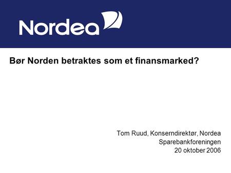 Tom Ruud, Konserndirektør, Nordea Sparebankforeningen 20 oktober 2006 Bør Norden betraktes som et finansmarked?