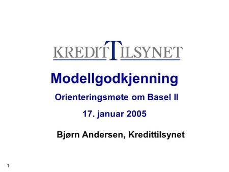 1 Modellgodkjenning Orienteringsmøte om Basel II 17. januar 2005 Bjørn Andersen, Kredittilsynet.