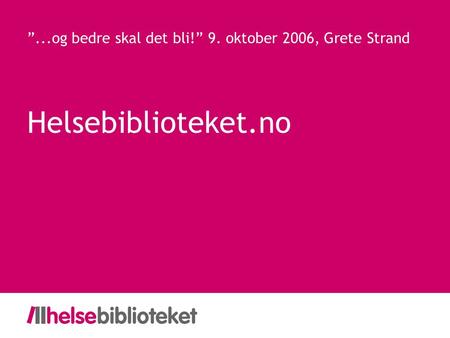 Helsebiblioteket.no ”...og bedre skal det bli!” 9. oktober 2006, Grete Strand.