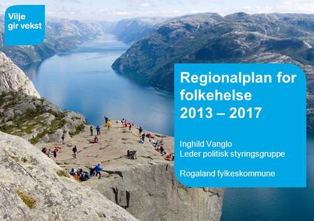 Regionalplan for folkehelse 2013 – 2017 Inghild Vanglo Leder politisk styringsgruppe Rogaland fylkeskommune.