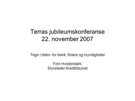 Terras jubileumskonferanse 22. november 2007 Tegn i tiden- for bank, finans og myndigheter Finn Hvistendahl, Styreleder Kredittilsynet.