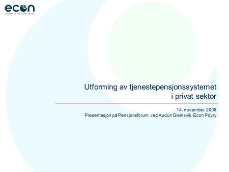14. november, 2008 Presentasjon på Pensjonsforum, ved Audun Gleinsvik, Econ Pöyry Utforming av tjenestepensjonssystemet i privat sektor.