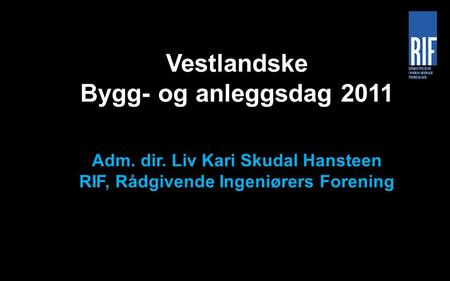 Vestlandske Bygg- og anleggsdag 2011 Adm. dir. Liv Kari Skudal Hansteen RIF, Rådgivende Ingeniørers Forening.