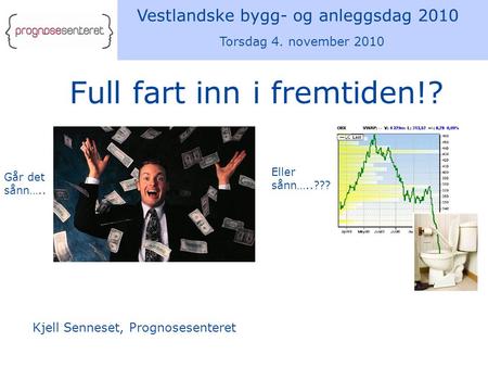 Vestlandske bygg- og anleggsdag 2010 Torsdag 4. november 2010 Kjell Senneset, Prognosesenteret Full fart inn i fremtiden!? Går det sånn….. Eller sånn…..???
