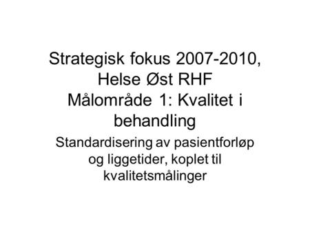 Strategisk fokus 2007-2010, Helse Øst RHF Målområde 1: Kvalitet i behandling Standardisering av pasientforløp og liggetider, koplet til kvalitetsmålinger.