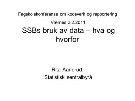 Fagskolekonferanse om kodeverk og rapportering Værnes 2.2.2011 SSBs bruk av data – hva og hvorfor Rita Aanerud, Statistisk sentralbyrå.