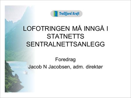 LOFOTRINGEN MÅ INNGÅ I STATNETTS SENTRALNETTSANLEGG Foredrag Jacob N Jacobsen, adm. direktør.
