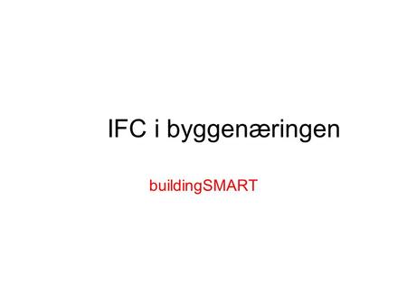 IFC i byggenæringen buildingSMART. buildingSMART Byggekostnadsprogrammet Resultatmål: Å ha bidratt til at en IFC/IFD basert teknologiplattform blir fylt.