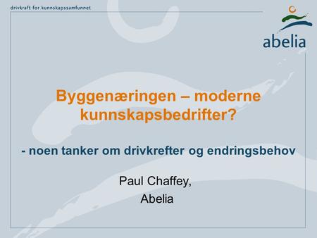 Byggenæringen – moderne kunnskapsbedrifter? - noen tanker om drivkrefter og endringsbehov Paul Chaffey, Abelia.