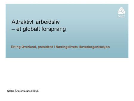 NHOs Årskonferanse 2005 Attraktivt arbeidsliv – et globalt forsprang Erling Øverland, president i Næringslivets Hovedorganisasjon.