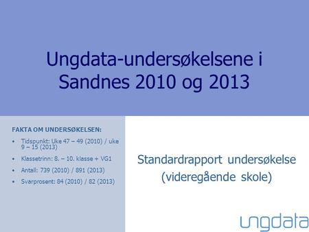 Ungdata-undersøkelsene i Sandnes 2010 og 2013 Standardrapport undersøkelse (videregående skole) FAKTA OM UNDERSØKELSEN: Tidspunkt: Uke 47 – 49 (2010) /