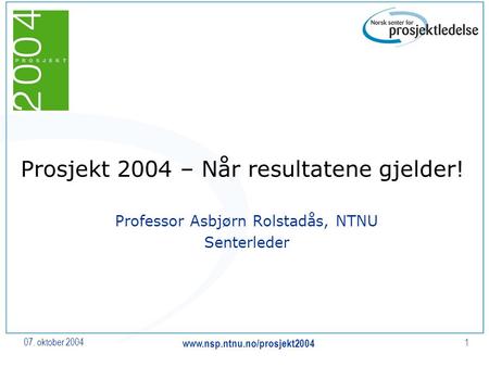 07. oktober 2004 www.nsp.ntnu.no/prosjekt2004 1 Prosjekt 2004 – Når resultatene gjelder! Professor Asbjørn Rolstadås, NTNU Senterleder.