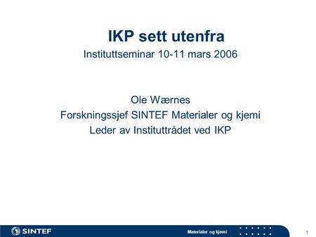 Materialer og kjemi 1 IKP sett utenfra Instituttseminar 10-11 mars 2006 Ole Wærnes Forskningssjef SINTEF Materialer og kjemi Leder av Instituttrådet ved.