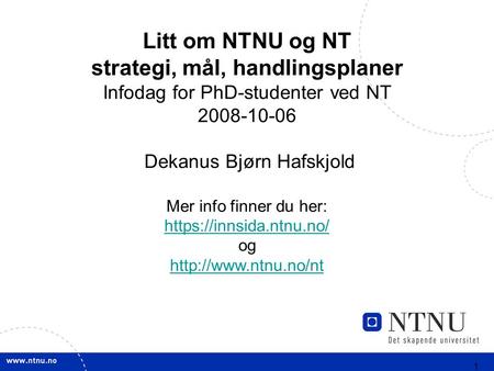 1 Litt om NTNU og NT strategi, mål, handlingsplaner Infodag for PhD-studenter ved NT 2008-10-06 Dekanus Bjørn Hafskjold Mer info finner du her: https://innsida.ntnu.no/