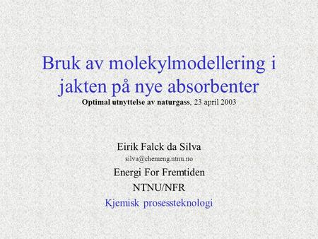 Bruk av molekylmodellering i jakten på nye absorbenter Optimal utnyttelse av naturgass, 23 april 2003 Eirik Falck da Silva Energi.