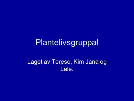 Plantelivsgruppa! Laget av Terese, Kim Jana og Lale.