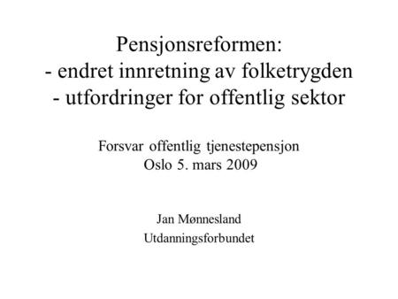 Pensjonsreformen: - endret innretning av folketrygden - utfordringer for offentlig sektor Forsvar offentlig tjenestepensjon Oslo 5. mars 2009 Jan Mønnesland.
