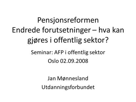 Pensjonsreformen Endrede forutsetninger – hva kan gjøres i offentlig sektor? Seminar: AFP i offentlig sektor Oslo 02.09.2008 Jan Mønnesland Utdanningsforbundet.