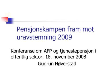 Pensjonskampen fram mot uravstemning 2009 Konferanse om AFP og tjenestepensjon i offentlig sektor, 18. november 2008 Gudrun Høverstad.