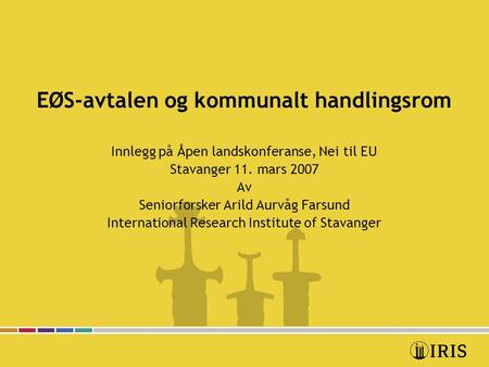 EØS-avtalen og kommunalt handlingsrom Innlegg på Åpen landskonferanse, Nei til EU Stavanger 11. mars 2007 Av Seniorforsker Arild Aurvåg Farsund International.