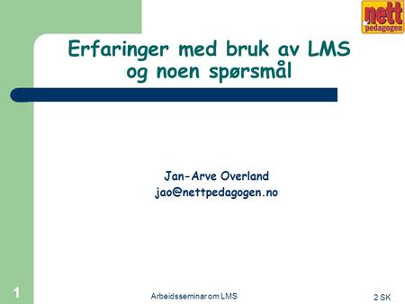 2 SK Arbeidsseminar om LMS 1 Erfaringer med bruk av LMS og noen spørsmål Jan-Arve Overland