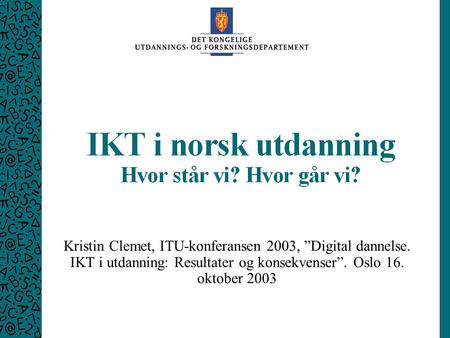 UFD ITU-konferansen 2003 16.10. 2003 1 Kristin Clemet, ITU-konferansen 2003, ”Digital dannelse. IKT i utdanning: Resultater og konsekvenser”. Oslo 16.