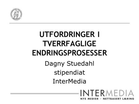 UTFORDRINGER I TVERRFAGLIGE ENDRINGSPROSESSER Dagny Stuedahl stipendiat InterMedia.