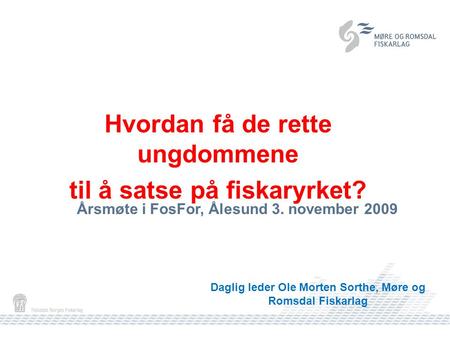 Hvordan få de rette ungdommene til å satse på fiskaryrket? Daglig leder Ole Morten Sorthe, Møre og Romsdal Fiskarlag Årsmøte i FosFor, Ålesund 3. november.