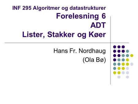 INF 295 Algoritmer og datastrukturer Forelesning 6 ADT Lister, Stakker og Køer Hans Fr. Nordhaug (Ola Bø)