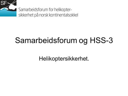 Samarbeidsforum og HSS-3 Helikoptersikkerhet.. Jeg skal snakke om… Samarbeidsforum (SF) Arbeid med HSS-3 Flysikkerhetsforum (FsF)