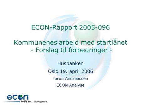 ECON-Rapport 2005-096 Kommunenes arbeid med startlånet - Forslag til forbedringer - Husbanken Oslo 19. april 2006 Jorun Andreassen ECON Analyse.