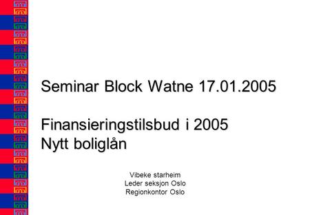 Seminar Block Watne 17.01.2005 Finansieringstilsbud i 2005 Nytt boliglån Vibeke starheim Leder seksjon Oslo Regionkontor Oslo.