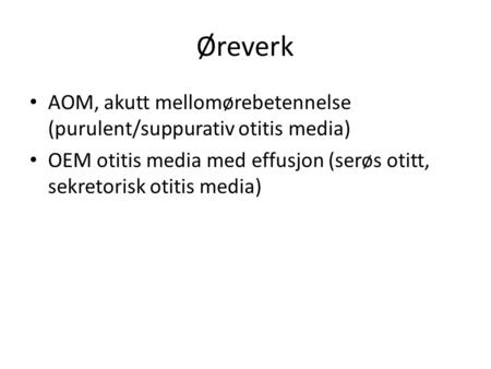 Øreverk AOM, akutt mellomørebetennelse (purulent/suppurativ otitis media) OEM otitis media med effusjon (serøs otitt, sekretorisk otitis media)