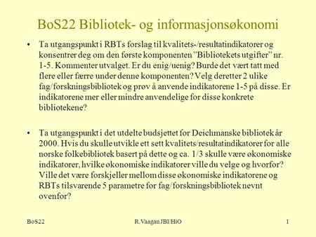 BoS22R.Vaagan JBI/HiO1 BoS22 Bibliotek- og informasjonsøkonomi Ta utgangspunkt i RBTs forslag til kvalitets-/resultatindikatorer og konsentrer deg om den.