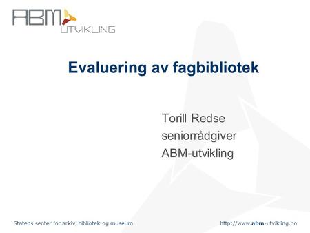 Statens senter for arkiv, bibliotek og museum Evaluering av fagbibliotek Torill Redse seniorrådgiver ABM-utvikling.
