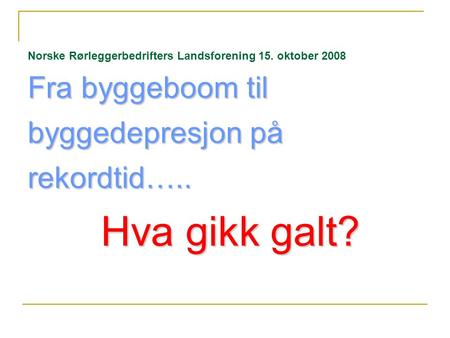 Fra byggeboom til byggedepresjon på rekordtid….. Norske Rørleggerbedrifters Landsforening 15. oktober 2008 Fra byggeboom til byggedepresjon på rekordtid…..