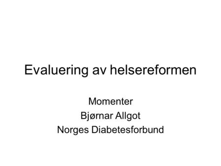 Evaluering av helsereformen Momenter Bjørnar Allgot Norges Diabetesforbund.
