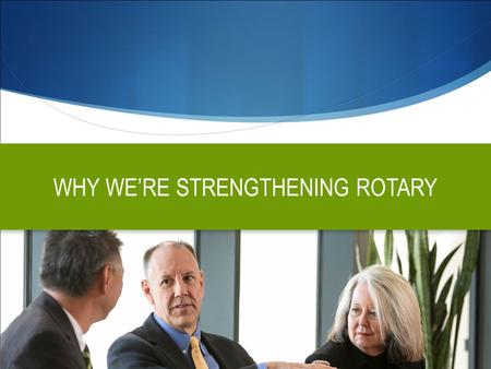 WHY WE’RE STRENGTHENING ROTARY. OBJECTIVES  Clarify what Rotary stands for, how it’s different and why people should care  Elevate awareness and understanding.