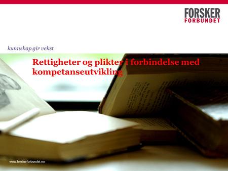 Www.forskerforbundet.no Rettigheter og plikter i forbindelse med kompetanseutvikling kunnskap gir vekst www.forskerforbundet.no.